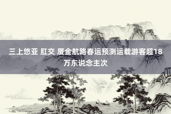 三上悠亚 肛交 厦金航路春运预测运载游客超18万东说念主次