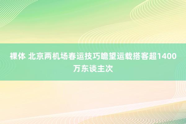 裸体 北京两机场春运技巧瞻望运载搭客超1400万东谈主次