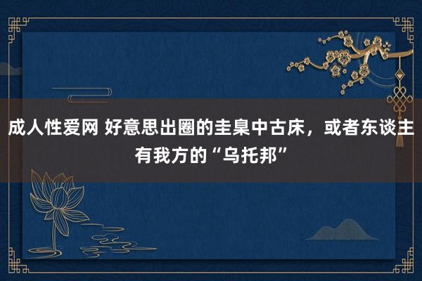 成人性爱网 好意思出圈的圭臬中古床，或者东谈主有我方的“乌托邦”