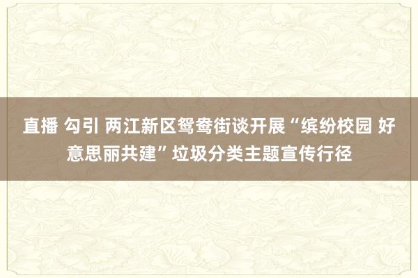 直播 勾引 两江新区鸳鸯街谈开展“缤纷校园 好意思丽共建”垃圾分类主题宣传行径