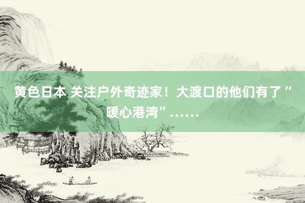 黄色日本 关注户外奇迹家！大渡口的他们有了“暖心港湾”……