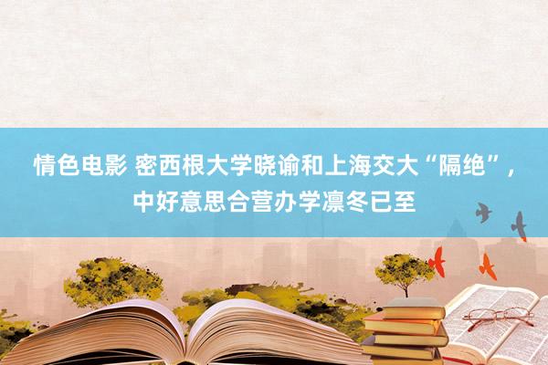 情色电影 密西根大学晓谕和上海交大“隔绝”，中好意思合营办学凛冬已至