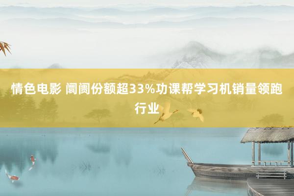 情色电影 阛阓份额超33%功课帮学习机销量领跑行业