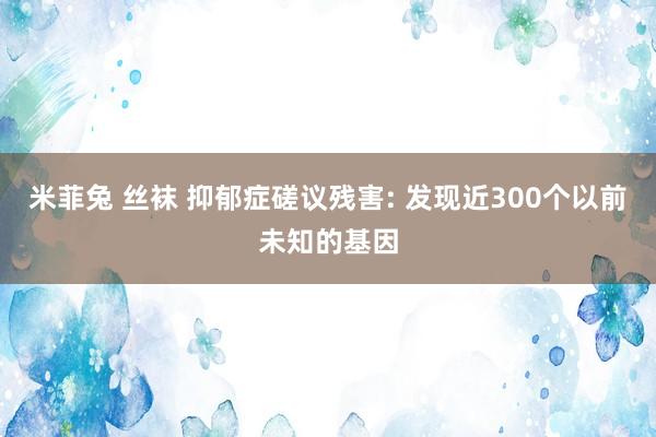 米菲兔 丝袜 抑郁症磋议残害: 发现近300个以前未知的基因